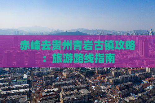 赤峰去贵州青岩古镇攻略：旅游路线指南