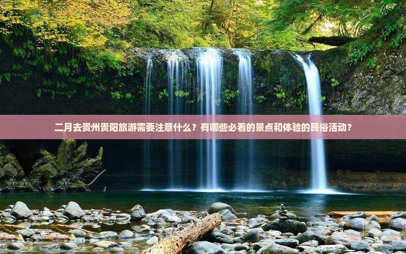 二月去贵州贵阳旅游需要注意什么？有哪些必看的景点和体验的民俗活动？