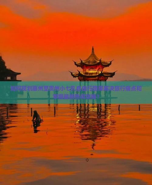 如何规划惠州至贵州小七孔自由行路犀解决旅行痛点和掌握最新热词攻略？