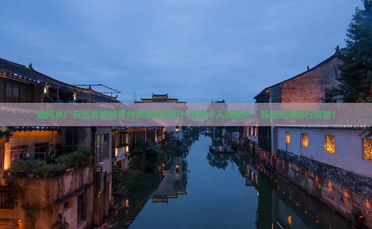 如何从广安出发畅游贵州黄果树瀑布？解决个人游痛点，解锁新潮旅行攻略！
