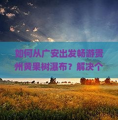 如何从广安出发畅游贵州黄果树瀑布？解决个人游痛点，解锁新潮旅行攻略！
