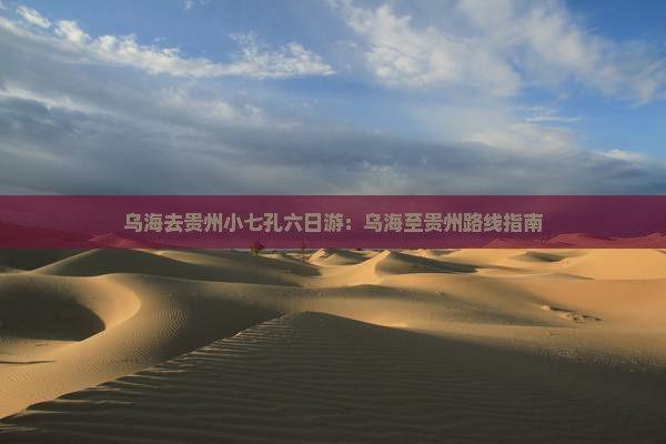 乌海去贵州小七孔六日游：乌海至贵州路线指南