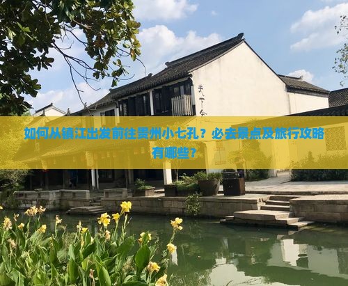 如何从镇江出发前往贵州小七孔？必去景点及旅行攻略有哪些？