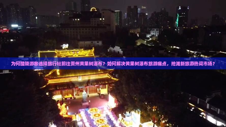 为何醴陵游客选择旅行社前往贵州黄果树瀑布？如何解决黄果树瀑布旅游痛点，抢滩新旅游热词市场？