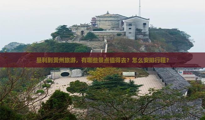 垦利到贵州旅游，有哪些景点值得去？怎么安排行程？