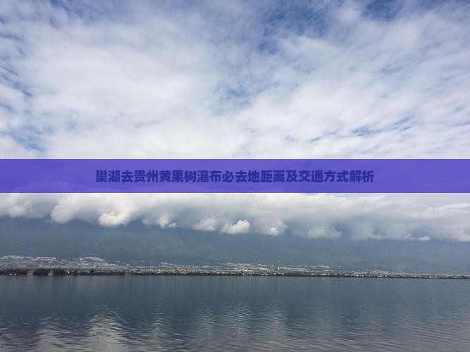 巢湖去贵州黄果树瀑布必去地距离及交通方式解析