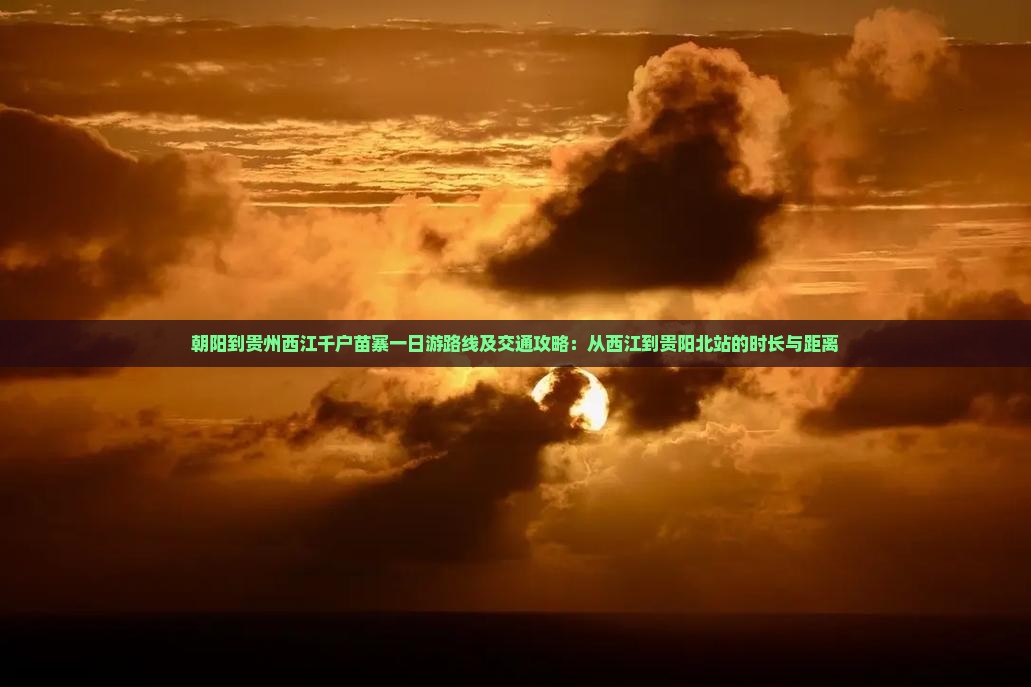 朝阳到贵州西江千户苗寨一日游路线及交通攻略：从西江到贵阳北站的时长与距离