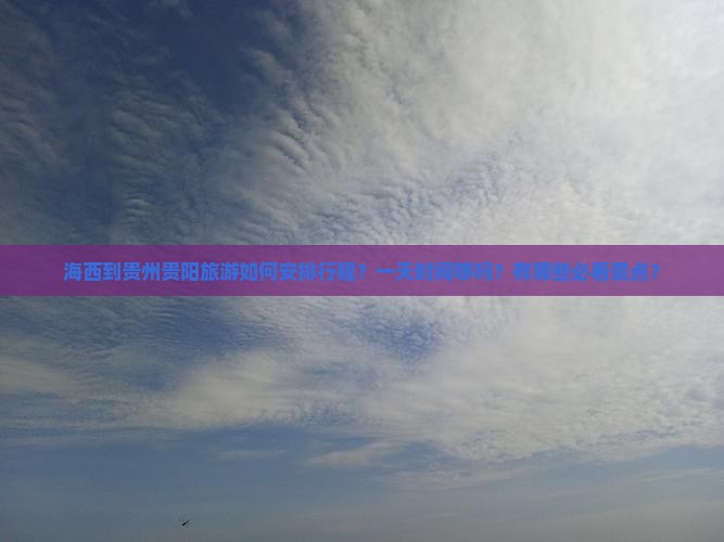 海西到贵州贵阳旅游如何安排行程？一天时间够吗？有哪些必看景点？