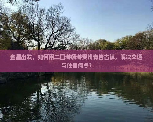 金昌出发，如何用二日游畅游贵州青岩古镇，解决交通与住宿痛点？