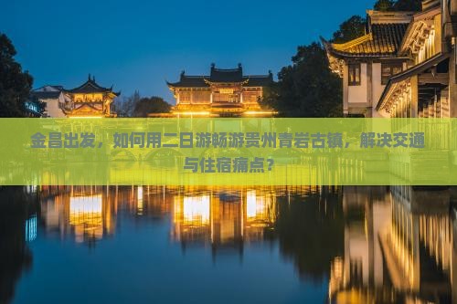 金昌出发，如何用二日游畅游贵州青岩古镇，解决交通与住宿痛点？
