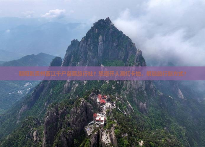 朝阳到贵州西江千户苗寨旅行社？想避开人潮打卡地，解锁旅行新方式？