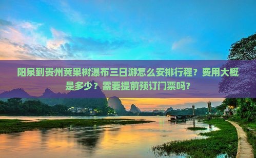 阳泉到贵州黄果树瀑布三日游怎么安排行程？费用大概是多少？需要提前预订门票吗？
