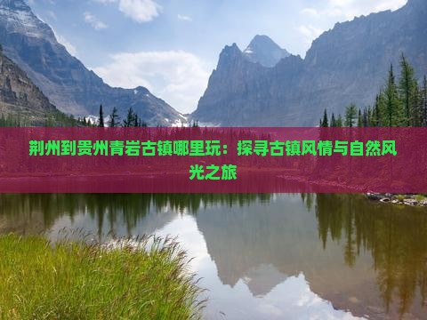荆州到贵州青岩古镇哪里玩：探寻古镇风情与自然风光之旅