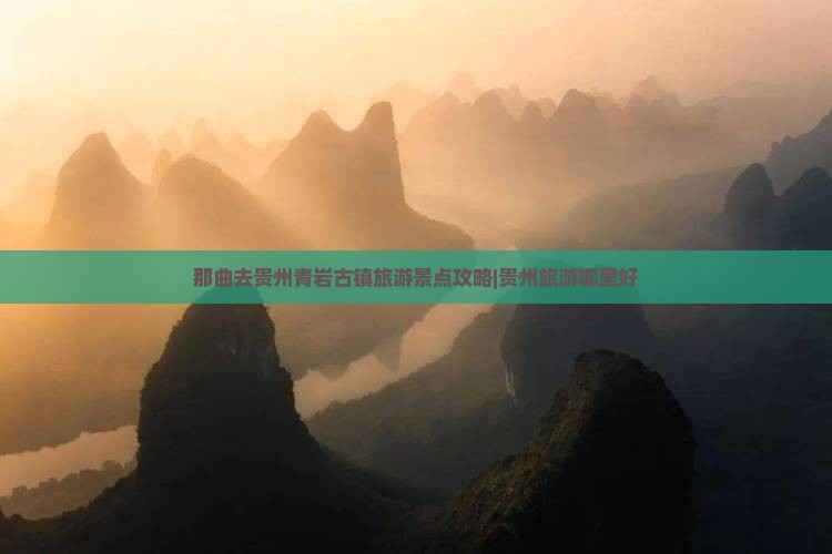 那曲去贵州青岩古镇旅游景点攻略|贵州旅游哪里好