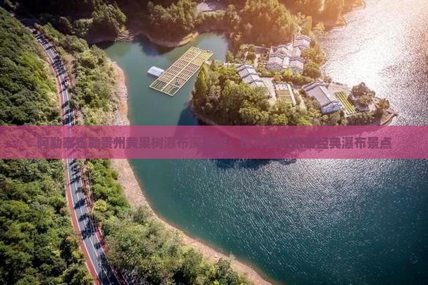 阿勒泰泰勒贵州黄果树瀑布深度游：探寻贵州旅游经典瀑布景点