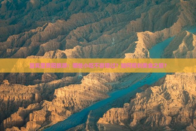 宜宾至贵阳旅游：哪些小吃不容错过？如何规划美食之旅？