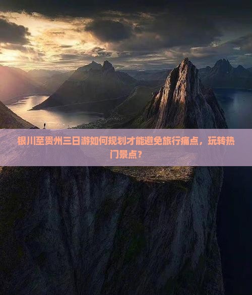 银川至贵州三日游如何规划才能避免旅行痛点，玩转热门景点？