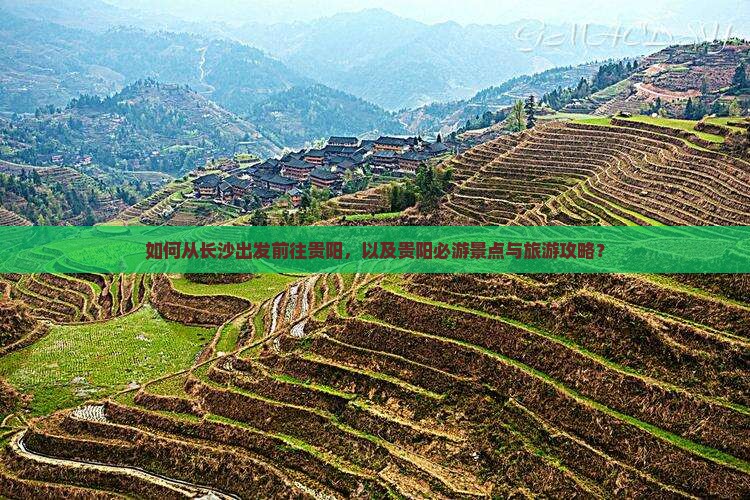 如何从长沙出发前往贵阳，以及贵阳必游景点与旅游攻略？