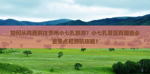如何从鸡西前往贵州小七孔旅游？小七孔景区有哪些必去景点和游玩攻略？