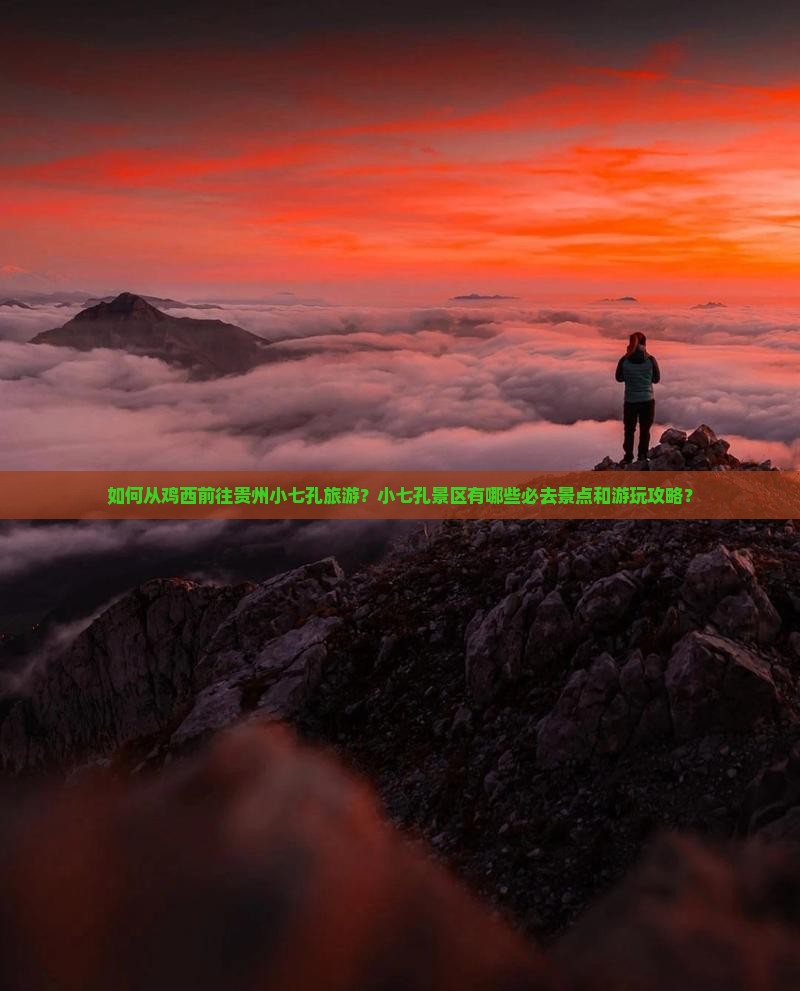 如何从鸡西前往贵州小七孔旅游？小七孔景区有哪些必去景点和游玩攻略？