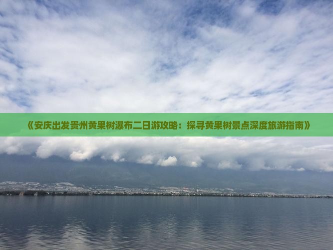 《安庆出发贵州黄果树瀑布二日游攻略：探寻黄果树景点深度旅游指南》