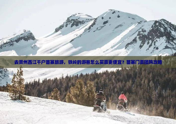 去贵州西江千户苗寨旅游，铁岭的游客怎么买票更便宜？苗寨门票团购攻略
