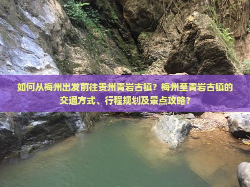 如何从梅州出发前往贵州青岩古镇？梅州至青岩古镇的交通方式、行程规划及景点攻略？