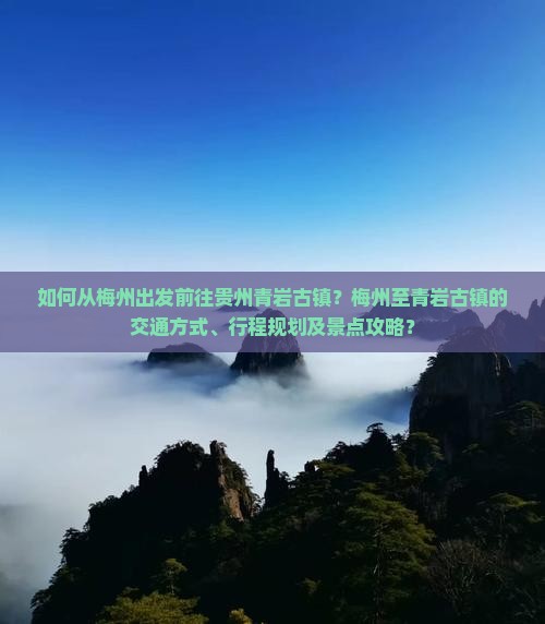 如何从梅州出发前往贵州青岩古镇？梅州至青岩古镇的交通方式、行程规划及景点攻略？