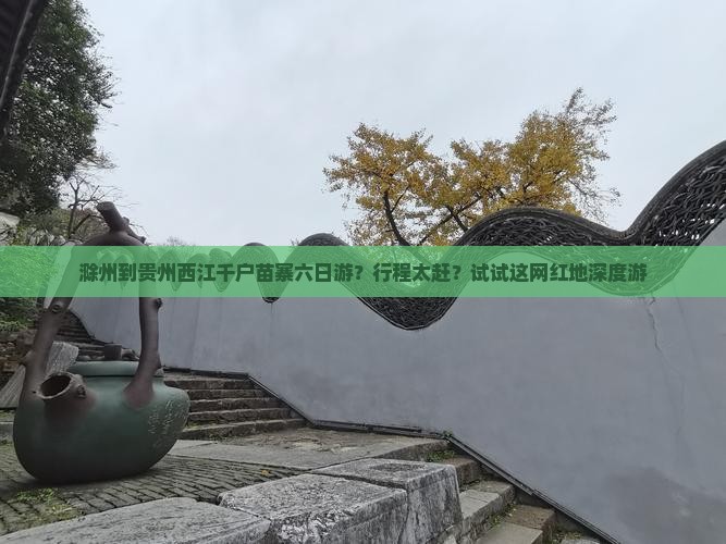 滁州到贵州西江千户苗寨六日游？行程太赶？试试这网红地深度游