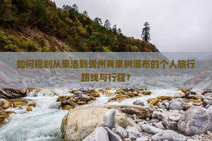 如何规划从果洛到贵州黄果树瀑布的个人旅行路线与行程？