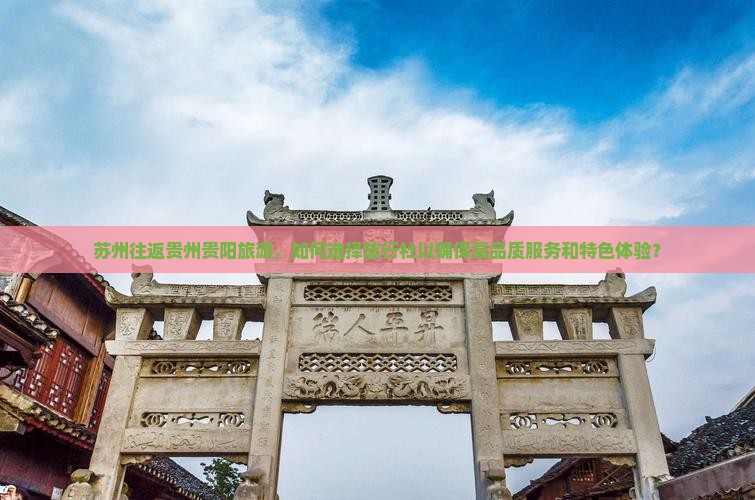 苏州往返贵州贵阳旅游，如何选择旅行社以确保高品质服务和特色体验？