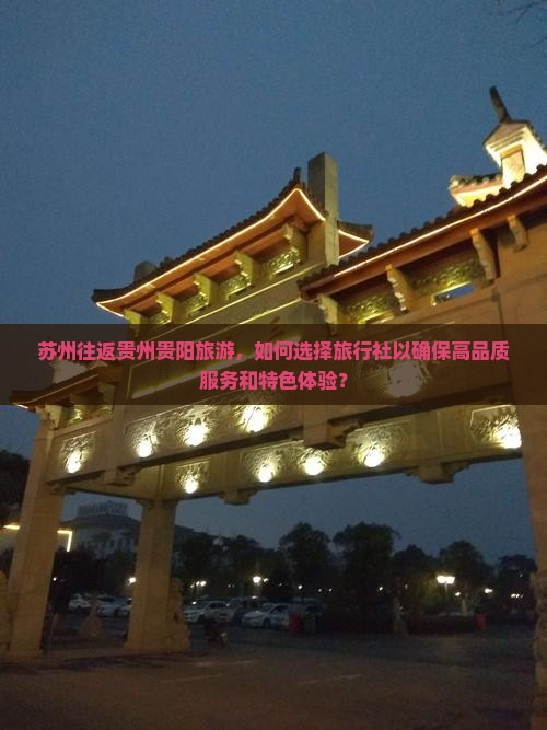 苏州往返贵州贵阳旅游，如何选择旅行社以确保高品质服务和特色体验？