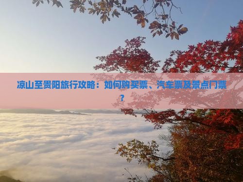 凉山至贵阳旅行攻略：如何购买票、汽车票及景点门票？