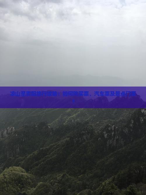 凉山至贵阳旅行攻略：如何购买票、汽车票及景点门票？