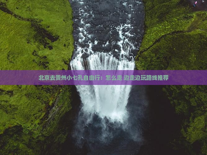 北京去贵州小七孔自由行：怎么走+边走边玩路线推荐