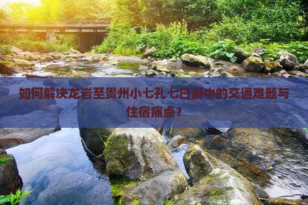 如何解决龙岩至贵州小七孔七日游中的交通难题与住宿痛点？