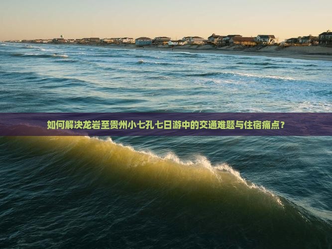 如何解决龙岩至贵州小七孔七日游中的交通难题与住宿痛点？