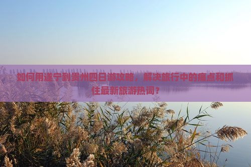 如何用遂宁到贵州四日游攻略，解决旅行中的痛点和抓住最新旅游热词？
