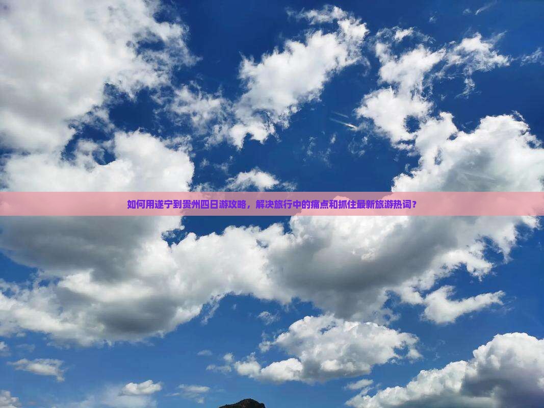 如何用遂宁到贵州四日游攻略，解决旅行中的痛点和抓住最新旅游热词？