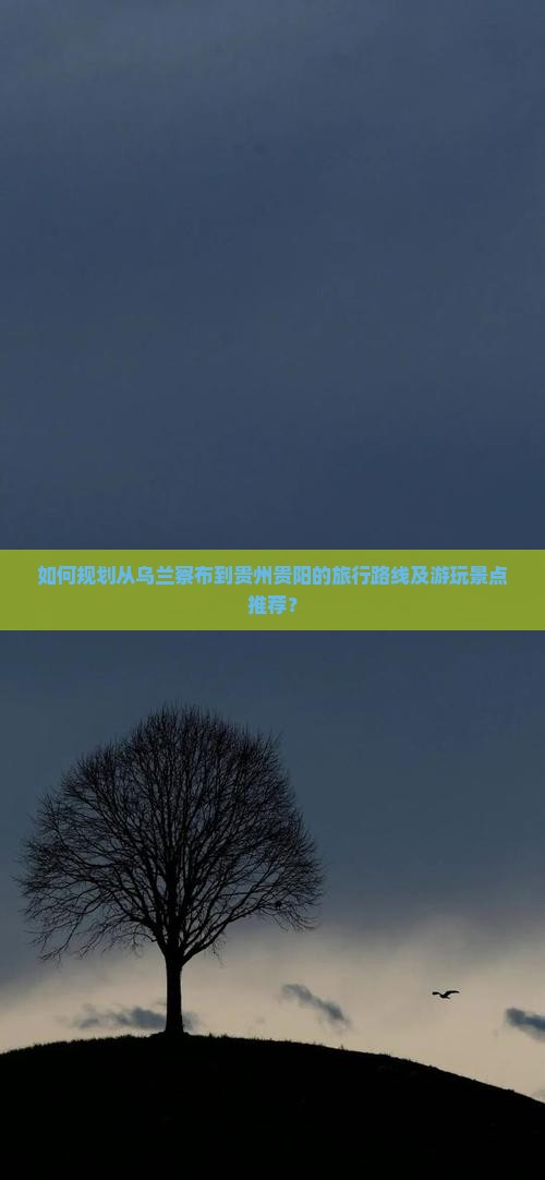 如何规划从乌兰察布到贵州贵阳的旅行路线及游玩景点推荐？