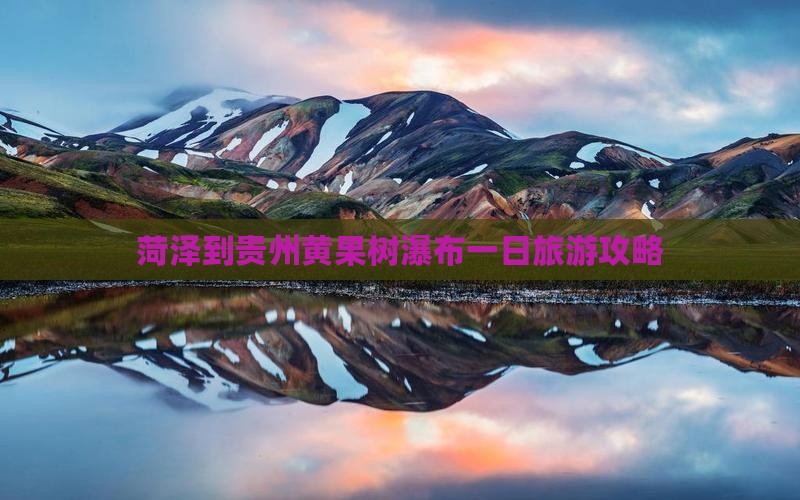 菏泽到贵州黄果树瀑布一日