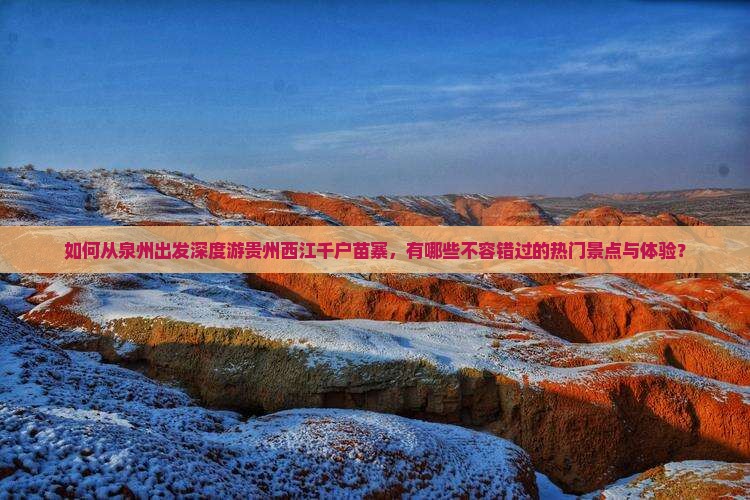 如何从泉州出发深度游贵州西江千户苗寨，有哪些不容错过的热门景点与体验？