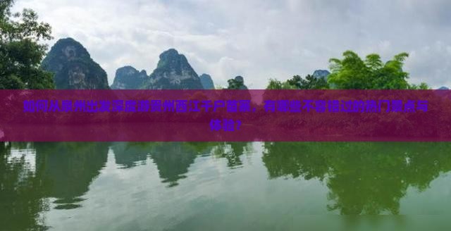 如何从泉州出发深度游贵州西江千户苗寨，有哪些不容错过的热门景点与体验？