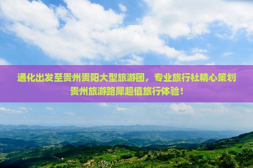 通化出发至贵州贵阳大型旅游团，专业旅行社精心策划贵州旅游路犀超值旅行体验！