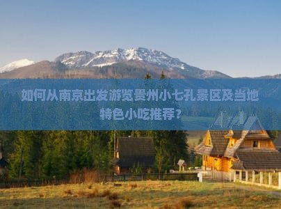 如何从南京出发游览贵州小七孔景区及当地特色小吃推荐？