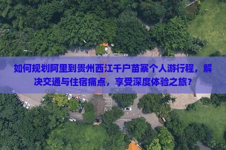 如何规划阿里到贵州西江千户苗寨个人游行程，解决交通与住宿痛点，享受深度体验之旅？