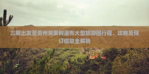 三明出发至贵州黄果树瀑布大型旅游团行程、攻略及预订信息全解析