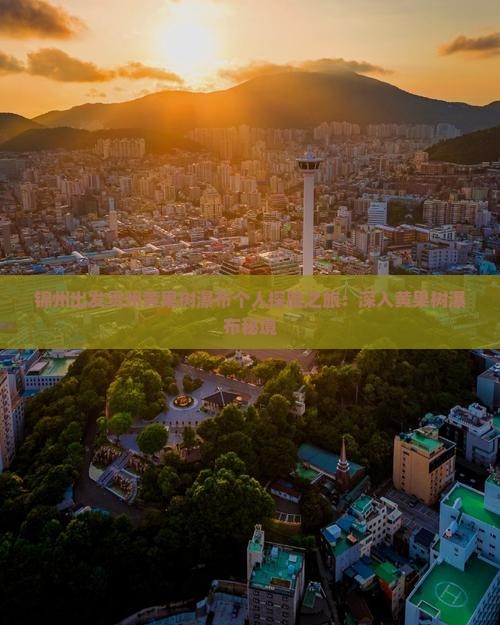 锦州出发贵州黄果树瀑布个人探险之旅：深入黄果树瀑布秘境