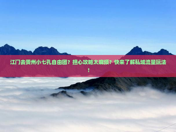 江门去贵州小七孔自由团？担心攻略太麻烦？快来了解私域流量玩法！