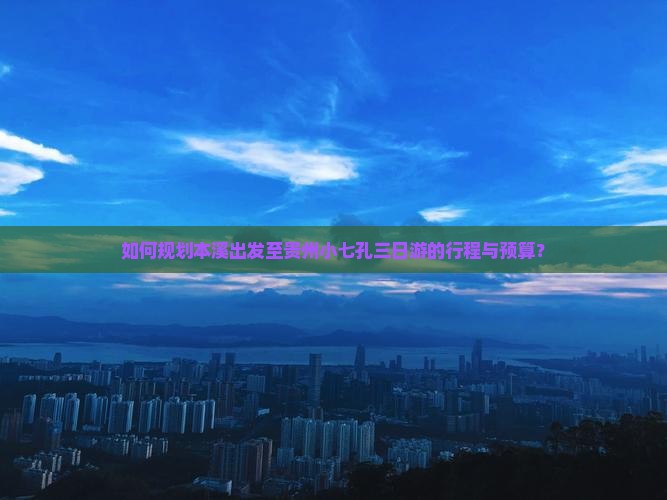 如何规划本溪出发至贵州小七孔三日游的行程与预算？